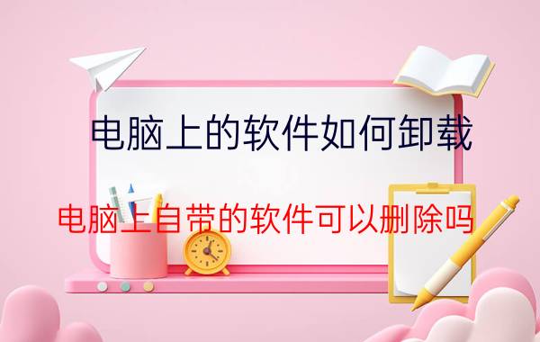 电脑上的软件如何卸载 电脑上自带的软件可以删除吗？